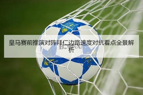 皇马赛前推演对阵拜仁边路速度对抗看点全景解析