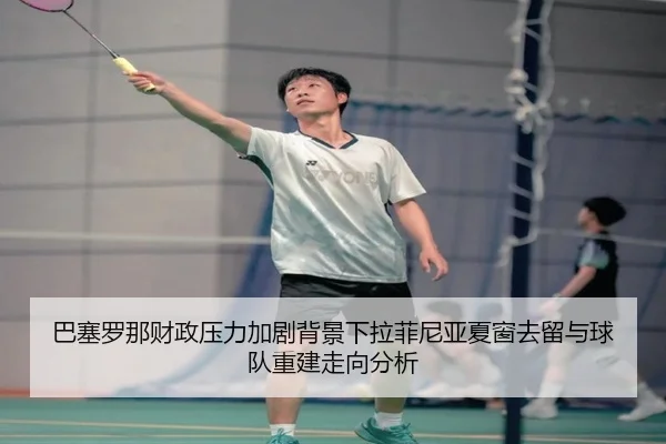 巴塞罗那财政压力加剧背景下拉菲尼亚夏窗去留与球队重建走向分析