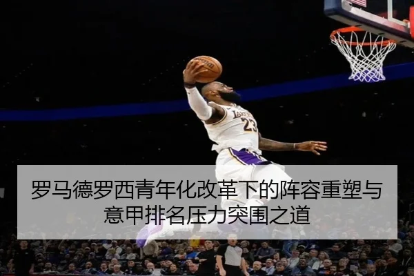 罗马德罗西青年化改革下的阵容重塑与意甲排名压力突围之道