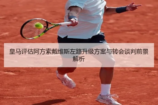皇马评估阿方索戴维斯左路升级方案与转会谈判前景解析
