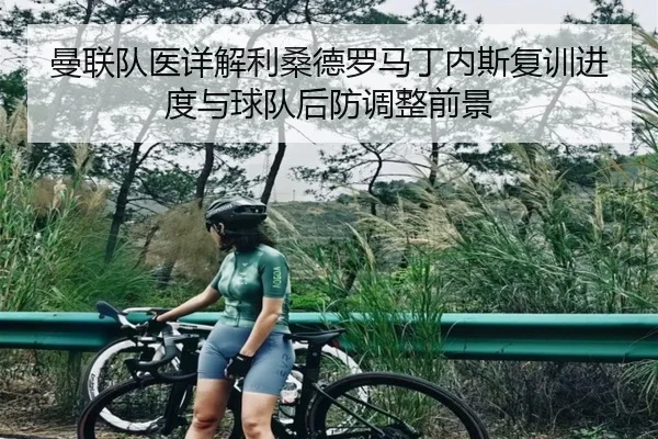 曼联队医详解利桑德罗马丁内斯复训进度与球队后防调整前景