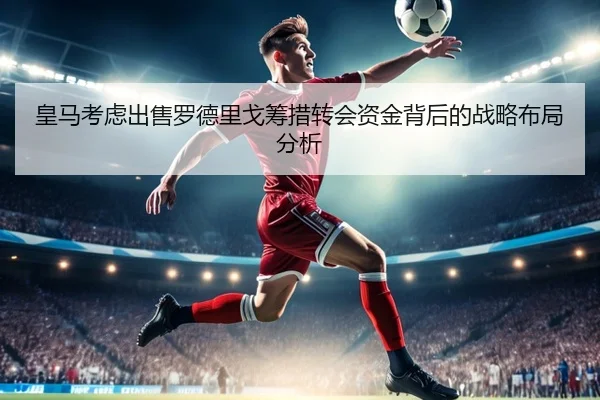 皇马考虑出售罗德里戈筹措转会资金背后的战略布局分析
