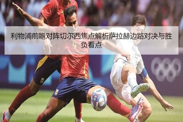利物浦前瞻对阵切尔西焦点解析萨拉赫边路对决与胜负看点