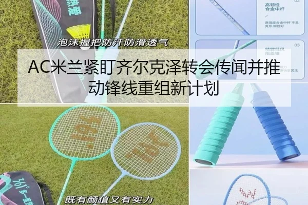 AC米兰紧盯齐尔克泽转会传闻并推动锋线重组新计划