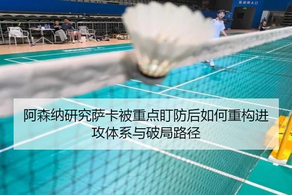 阿森纳研究萨卡被重点盯防后如何重构进攻体系与破局路径