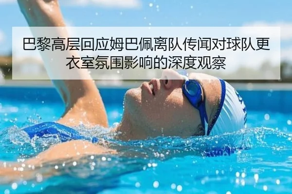 巴黎高层回应姆巴佩离队传闻对球队更衣室氛围影响的深度观察