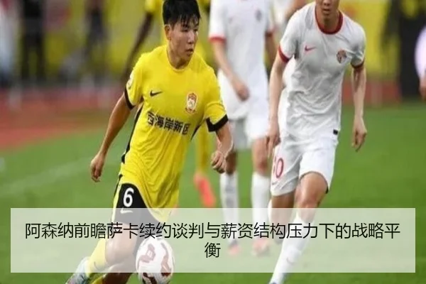 阿森纳前瞻萨卡续约谈判与薪资结构压力下的战略平衡
