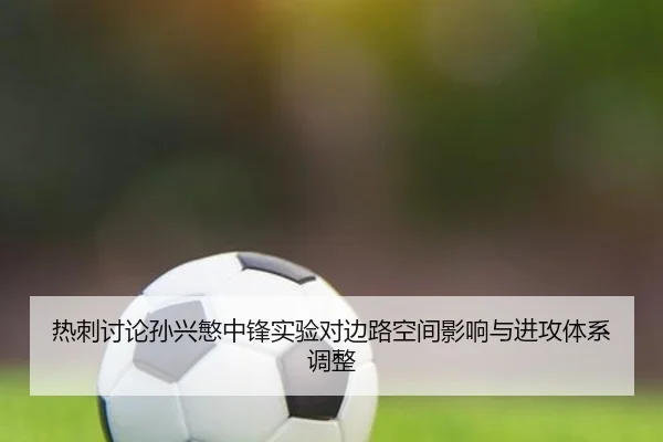 热刺讨论孙兴慜中锋实验对边路空间影响与进攻体系调整
