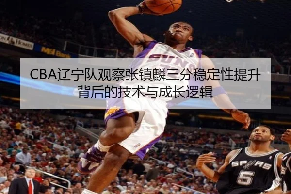 CBA辽宁队观察张镇麟三分稳定性提升背后的技术与成长逻辑