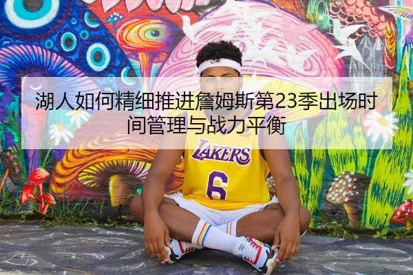湖人如何精细推进詹姆斯第23季出场时间管理与战力平衡