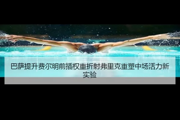 巴萨提升费尔明前插权重折射弗里克重塑中场活力新实验