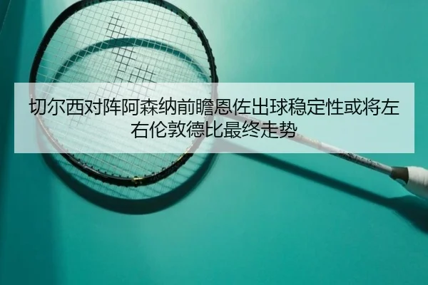 切尔西对阵阿森纳前瞻恩佐出球稳定性或将左右伦敦德比最终走势