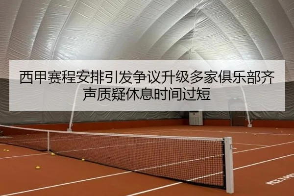西甲赛程安排引发争议升级多家俱乐部齐声质疑休息时间过短