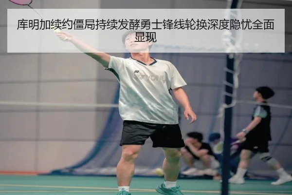 库明加续约僵局持续发酵勇士锋线轮换深度隐忧全面显现